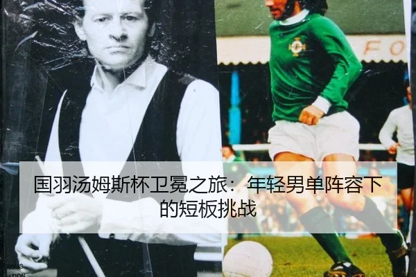 国羽汤姆斯杯卫冕之旅：年轻男单阵容下的短板挑战